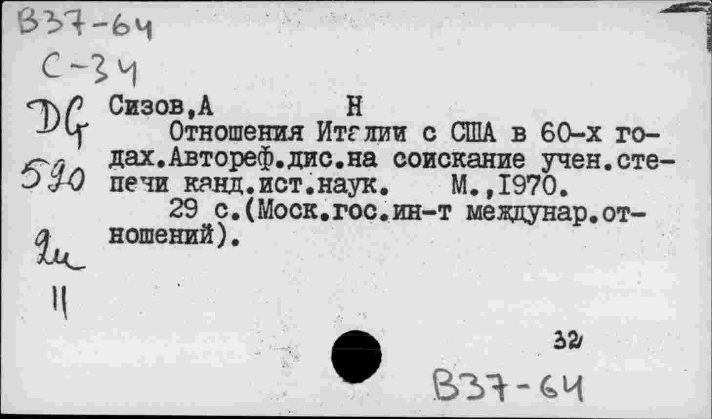 ﻿
х
Сизов,А	Н
Отношения Итглии с США в 60-х годах. Автореф.дис. на соискание учен.степени канд.ист.наук. М.,1970.
29 с.(Моск.гос.ин-т междунар.от-ношений).
32/